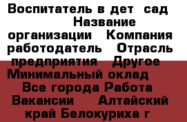 Воспитатель в дет. сад N113 › Название организации ­ Компания-работодатель › Отрасль предприятия ­ Другое › Минимальный оклад ­ 1 - Все города Работа » Вакансии   . Алтайский край,Белокуриха г.